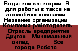 Водители категории "В" для работы в такси на атомобили компании › Название организации ­ Компания-работодатель › Отрасль предприятия ­ Другое › Минимальный оклад ­ 25 000 - Все города Работа » Вакансии   . Московская обл.